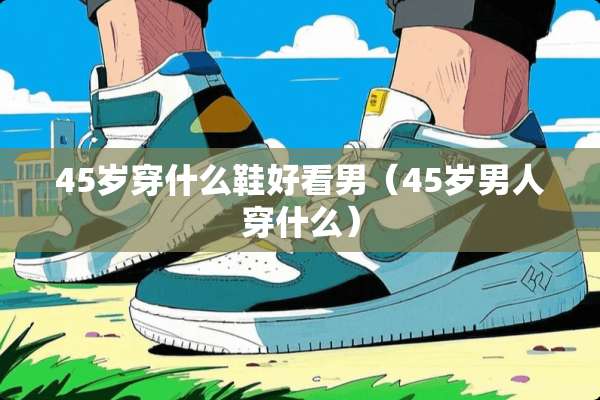 45岁穿什么鞋好看男（45岁男人穿什么）