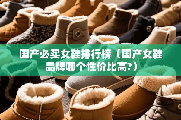 国产必买女鞋排行榜(国产女鞋品牌哪个性价比高?) 国产必买女鞋排行榜(国产女鞋品牌哪个性价比高?)