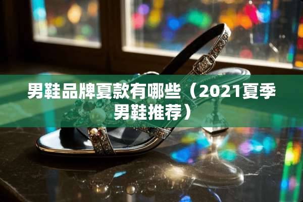 男鞋品牌夏款有哪些(2021夏季男鞋推荐) 男鞋品牌夏款有哪些(2021夏季男鞋推荐)