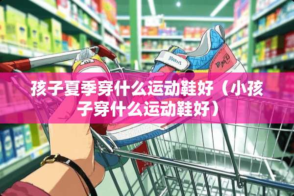 孩子夏季穿什么运动鞋好(小孩子穿什么运动鞋好) 孩子夏季穿什么运动鞋好(小孩子穿什么运动鞋好)