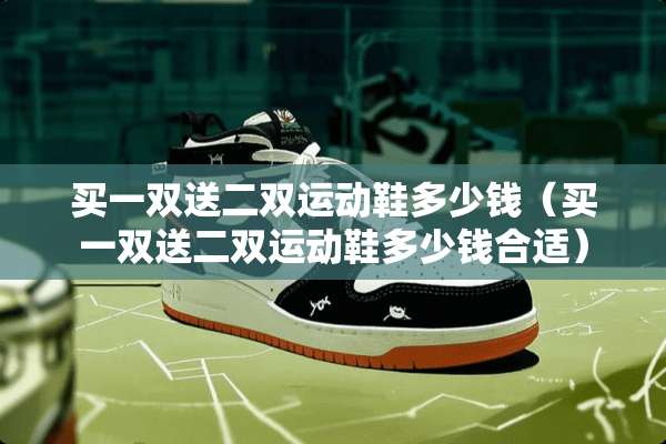 买一双送二双运动鞋多少钱(买一双送二双运动鞋多少钱合适) 买一双送二双运动鞋多少钱(买一双送二双运动鞋多少钱合适)