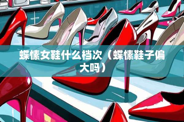 蝶愫女鞋什么档次(蝶愫鞋子偏大吗) 蝶愫女鞋什么档次(蝶愫鞋子偏大吗)