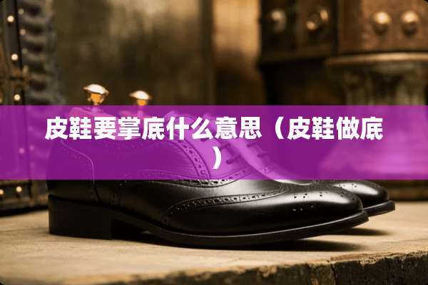 皮鞋要掌底什么意思(皮鞋做底) 皮鞋要掌底什么意思(皮鞋做底)
