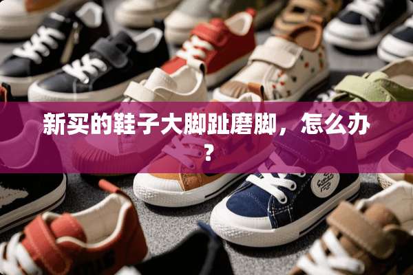 新买的鞋子大脚趾磨脚，怎么办？