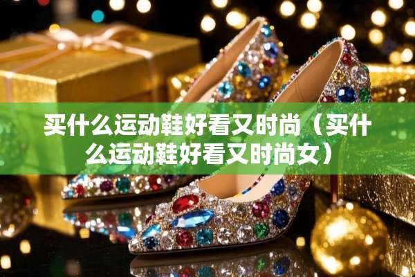 买什么运动鞋好看又时尚(买什么运动鞋好看又时尚女) 买什么运动鞋好看又时尚(买什么运动鞋好看又时尚女)