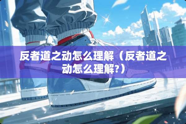 反者道之动怎么理解(反者道之动怎么理解?) 反者道之动怎么理解(反者道之动怎么理解?)