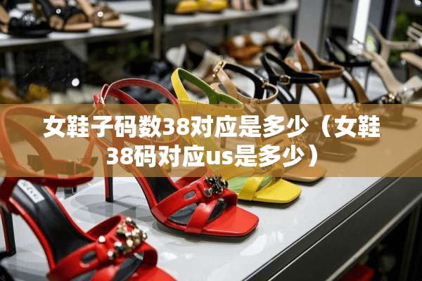 女鞋子码数38对应是多少(女鞋38码对应us是多少) 女鞋子码数38对应是多少(女鞋38码对应us是多少)