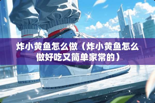 炸小黄鱼怎么做(炸小黄鱼怎么做好吃又简单家常的) 炸小黄鱼怎么做(炸小黄鱼怎么做好吃又简单家常的)