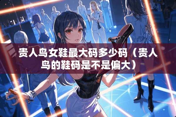 贵人鸟女鞋最大码多少码(贵人鸟的鞋码是不是偏大) 贵人鸟女鞋最大码多少码(贵人鸟的鞋码是不是偏大)