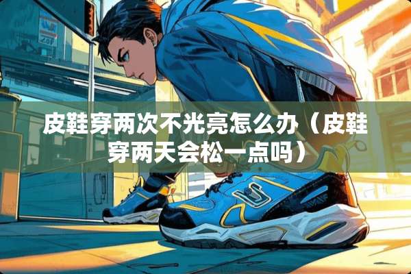 皮鞋穿两次不光亮怎么办（皮鞋穿两天会松一点吗）