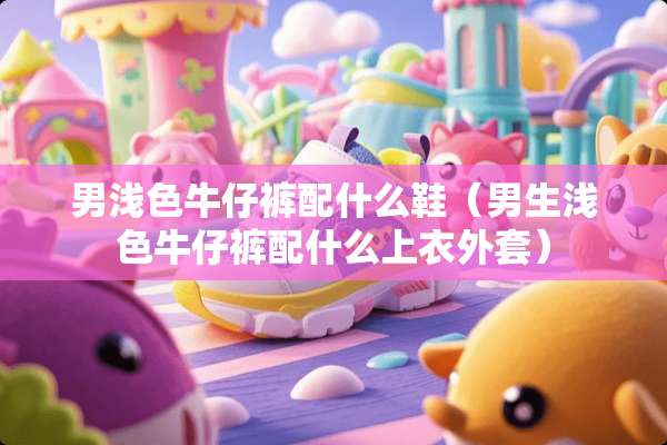 男浅色牛仔裤配什么鞋（男生浅色牛仔裤配什么上衣外套）