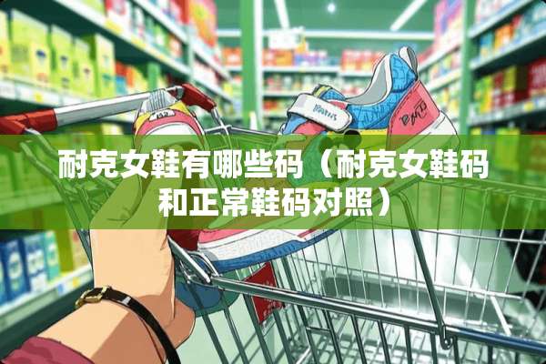 耐克女鞋有哪些码(耐克女鞋码和正常鞋码对照) 耐克女鞋有哪些码(耐克女鞋码和正常鞋码对照)
