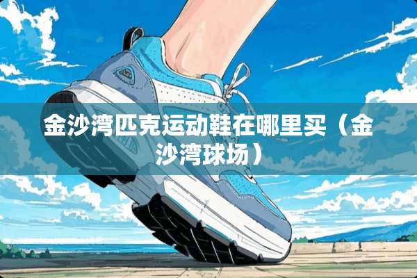 金沙湾匹克运动鞋在哪里买(金沙湾球场) 金沙湾匹克运动鞋在哪里买(金沙湾球场)