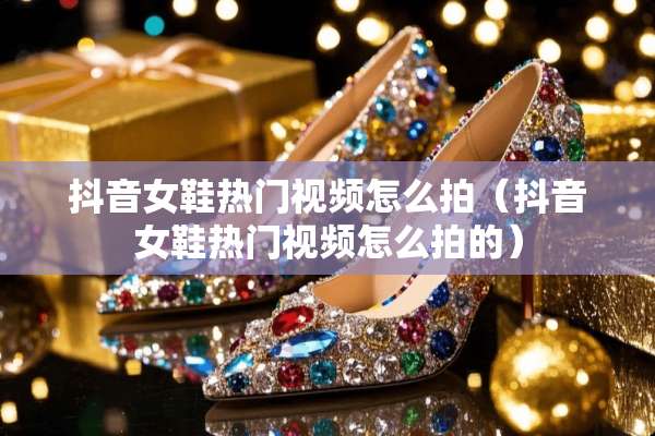 抖音女鞋热门视频怎么拍(抖音女鞋热门视频怎么拍的) 抖音女鞋热门视频怎么拍(抖音女鞋热门视频怎么拍的)
