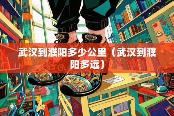 武汉到濮阳多少公里(武汉到濮阳多远) 武汉到濮阳多少公里(武汉到濮阳多远)