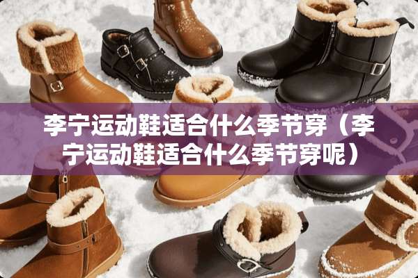 李宁运动鞋适合什么季节穿(李宁运动鞋适合什么季节穿呢) 李宁运动鞋适合什么季节穿(李宁运动鞋适合什么季节穿呢)