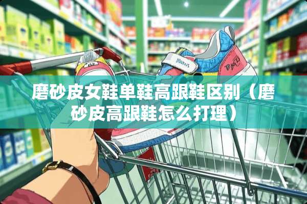 磨砂皮女鞋单鞋高跟鞋区别（磨砂皮高跟鞋怎么打理）