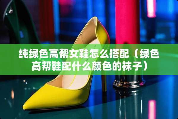 纯绿色高帮女鞋怎么搭配(绿色高帮鞋配什么颜色的袜子) 纯绿色高帮女鞋怎么搭配(绿色高帮鞋配什么颜色的袜子)