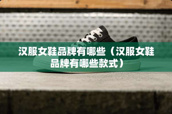 汉服女鞋品牌有哪些（汉服女鞋品牌有哪些款式）