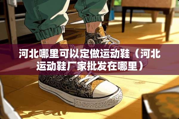 河北哪里可以定做运动鞋(河北运动鞋厂家批发在哪里) 河北哪里可以定做运动鞋(河北运动鞋厂家批发在哪里)