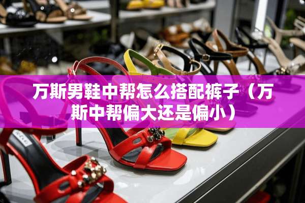 万斯男鞋中帮怎么搭配裤子（万斯中帮偏大还是偏小）