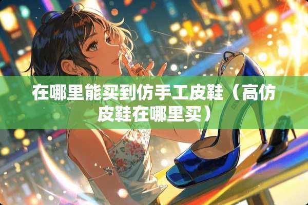 在哪里能买到仿手工皮鞋（高仿皮鞋在哪里买）