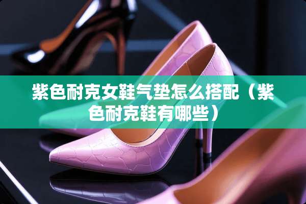 紫色耐克女鞋气垫怎么搭配（紫色耐克鞋有哪些）