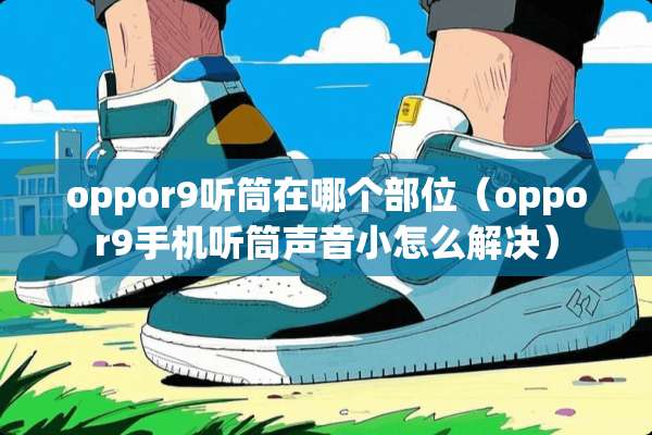 oppor9听筒在哪个部位（oppor9手机听筒声音小怎么解决）