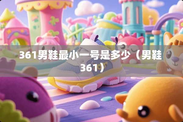 361男鞋最小一号是多少（男鞋 361）