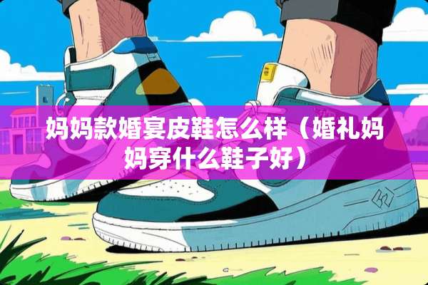 妈妈款婚宴皮鞋怎么样（婚礼妈妈穿什么鞋子好）