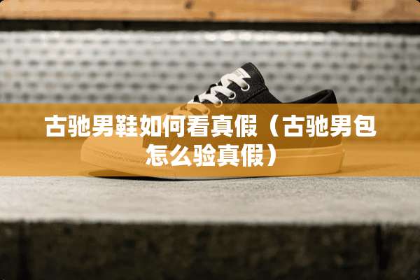 古驰男鞋如何看真假(古驰男包怎么验真假) 古驰男鞋如何看真假(古驰男包怎么验真假)