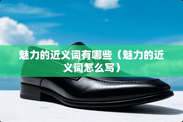 魅力的近义词有哪些（魅力的近义词怎么写）
