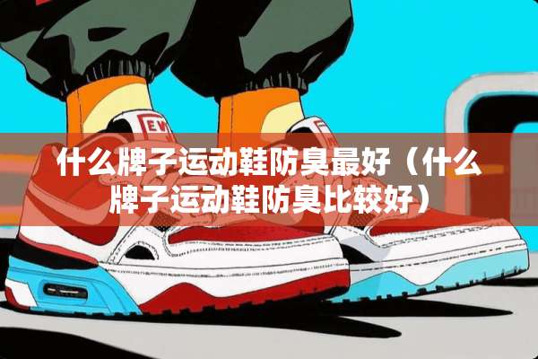 什么牌子运动鞋防臭最好(什么牌子运动鞋防臭比较好) 什么牌子运动鞋防臭最好(什么牌子运动鞋防臭比较好)