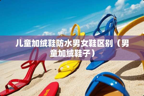 儿童加绒鞋防水男女鞋区别（男童加绒鞋子）