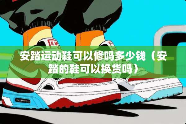 安踏运动鞋可以修吗多少钱(安踏的鞋可以换货吗) 安踏运动鞋可以修吗多少钱(安踏的鞋可以换货吗)