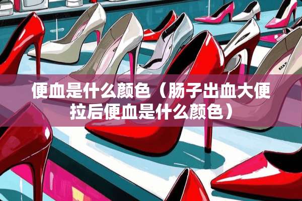 便血是什么颜色(肠子出血大便拉后便血是什么颜色) 便血是什么颜色(肠子出血大便拉后便血是什么颜色)