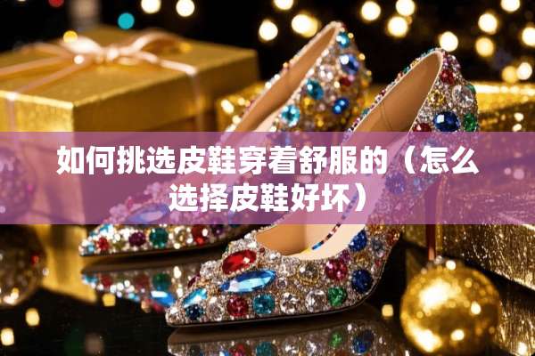 如何挑选皮鞋穿着舒服的(怎么选择皮鞋好坏) 如何挑选皮鞋穿着舒服的(怎么选择皮鞋好坏)