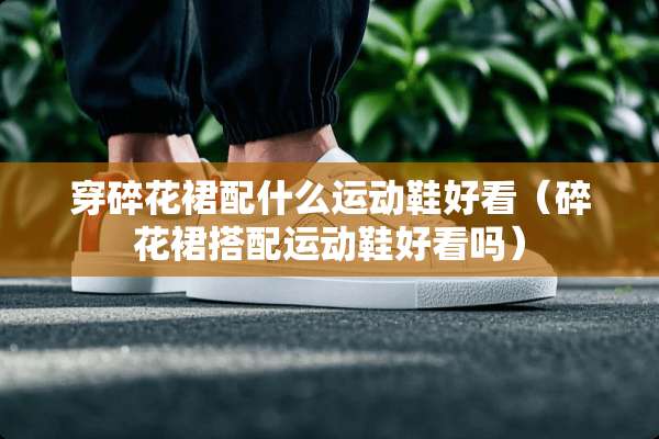 穿碎花裙配什么运动鞋好看（碎花裙搭配运动鞋好看吗）