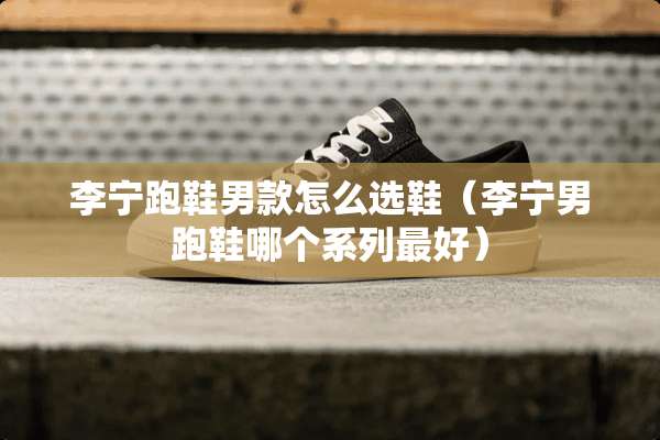 李宁跑鞋男款怎么选鞋(李宁男跑鞋哪个系列最好) 李宁跑鞋男款怎么选鞋(李宁男跑鞋哪个系列最好)
