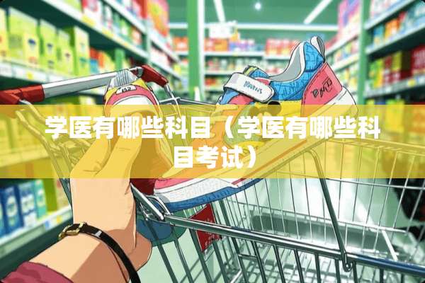 学医有哪些科目（学医有哪些科目考试）
