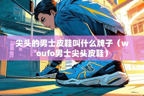 尖头的男士皮鞋叫什么牌子（woufo男士尖头皮鞋）