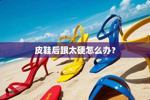 皮鞋后跟太硬怎么办？