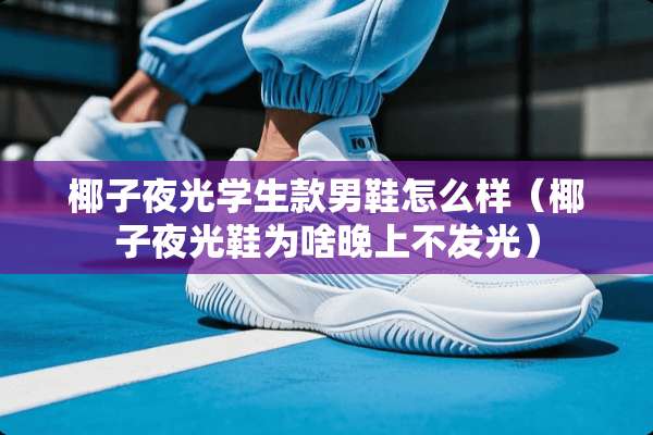椰子夜光学生款男鞋怎么样(椰子夜光鞋为啥晚上不发光) 椰子夜光学生款男鞋怎么样(椰子夜光鞋为啥晚上不发光)
