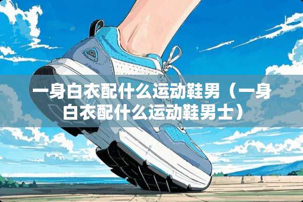 一身白衣配什么运动鞋男(一身白衣配什么运动鞋男士) 一身白衣配什么运动鞋男(一身白衣配什么运动鞋男士)