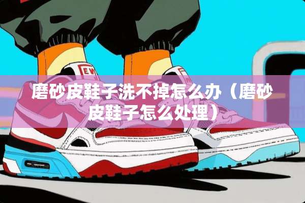 磨砂皮鞋子洗不掉怎么办（磨砂皮鞋子怎么处理）