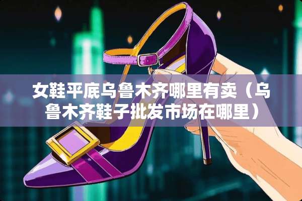 女鞋平底乌鲁木齐哪里有卖（乌鲁木齐鞋子批发市场在哪里）