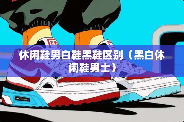 休闲鞋男白鞋黑鞋区别（黑白休闲鞋男士）