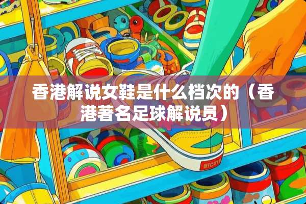 香港解说女鞋是什么档次的(香港著名**解说员) 香港解说女鞋是什么档次的(香港著名**解说员)