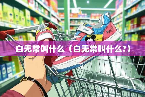 白无常叫什么(白无常叫什么?) 白无常叫什么(白无常叫什么?)