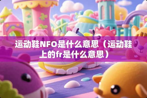 运动鞋NFO是什么意思(运动鞋上的fr是什么意思) 运动鞋NFO是什么意思(运动鞋上的fr是什么意思)
